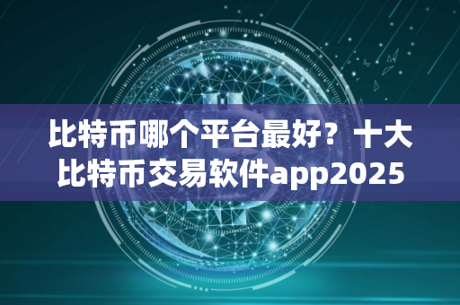 比特币哪个平台最好？十大比特币交易软件app2025