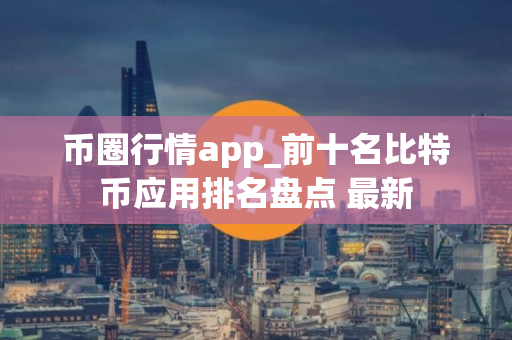 币圈行情app_前十名比特币应用排名盘点 最新