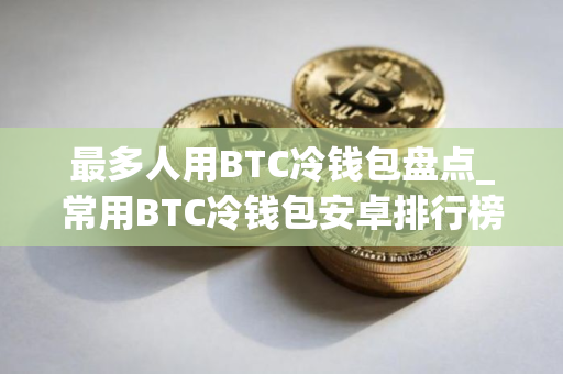 最多人用BTC冷钱包盘点_常用BTC冷钱包安卓排行榜