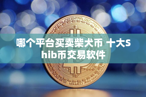 哪个平台买卖柴犬币 十大Shib币交易软件