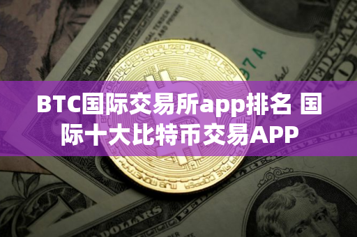 BTC国际交易所app排名 国际十大比特币交易APP