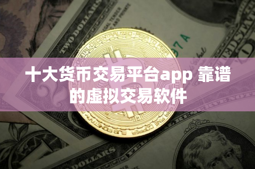 十大货币交易平台app 靠谱的虚拟交易软件