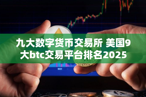 九大数字货币交易所 美国9大btc交易平台排名2025