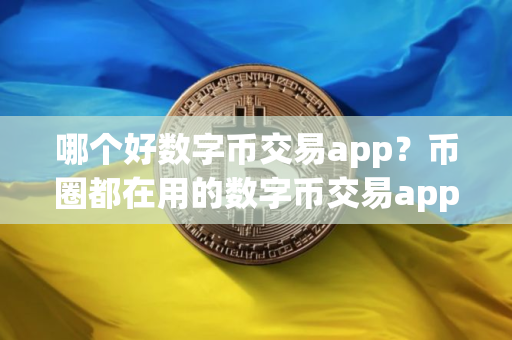 哪个好数字币交易app？币圈都在用的数字币交易app三大盘点