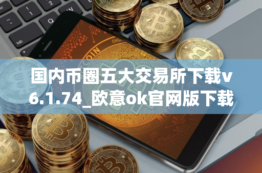 国内币圈五大交易所下载v6.1.74_欧意ok官网版下载