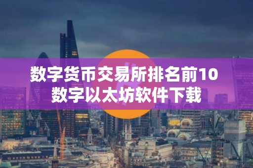 数字货币交易所排名前10 数字以太坊软件下载