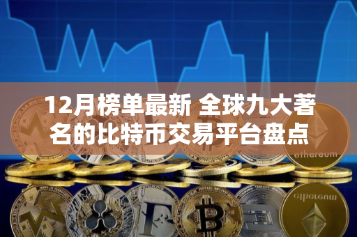 12月榜单最新 全球九大著名的比特币交易平台盘点 12月榜单最新 全球九大著名的比特币交易平台盘点