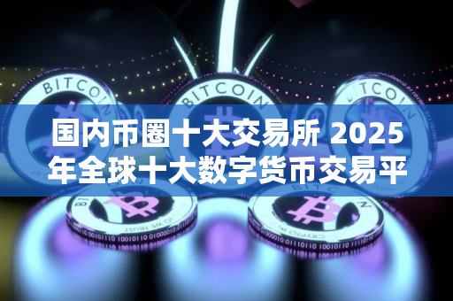 国内币圈十大交易所 2025年全球十大数字货币交易平台排名