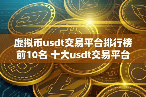 虚拟币usdt交易平台排行榜前10名 十大usdt交易平台