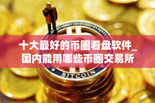 十大最好的币圈看盘软件_国内能用哪些币圈交易所