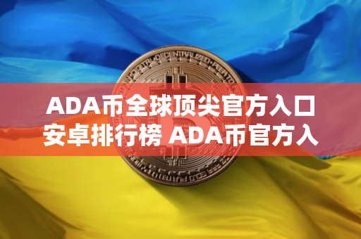ADA币全球顶尖官方入口安卓排行榜 ADA币官方入口适合新手合集