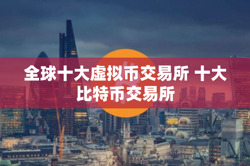 全球十大虚拟币交易所 十大比特币交易所