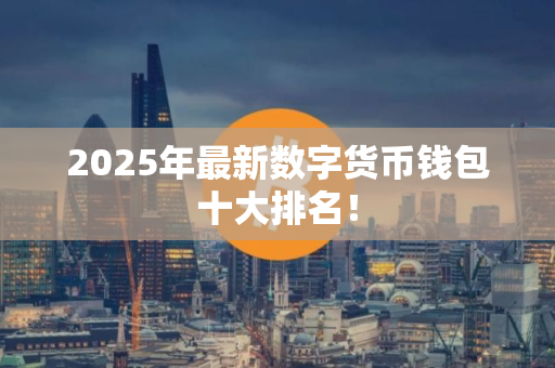2025年最新数字货币钱包十大排名！
