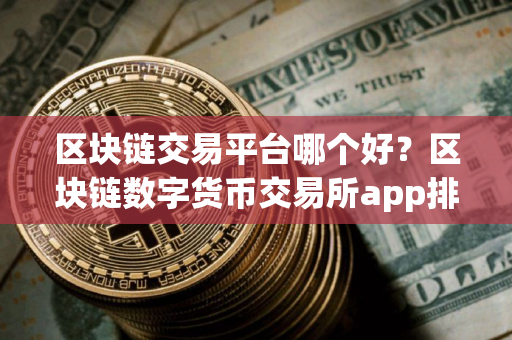 区块链交易平台哪个好？区块链数字货币交易所app排名列表