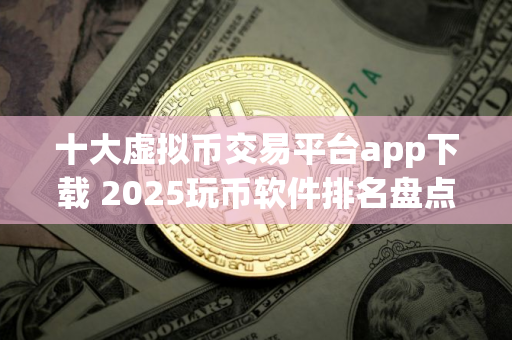 十大虚拟币交易平台app下载 2025玩币软件排名盘点