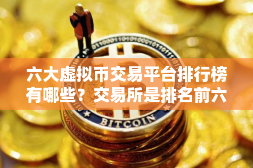 六大虚拟币交易平台排行榜有哪些？交易所是排名前六