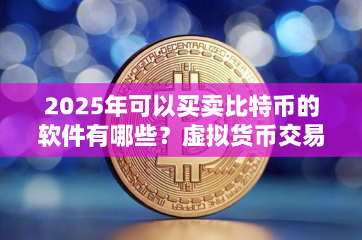 2025年可以买卖比特币的软件有哪些？虚拟货币交易平台排行10榜