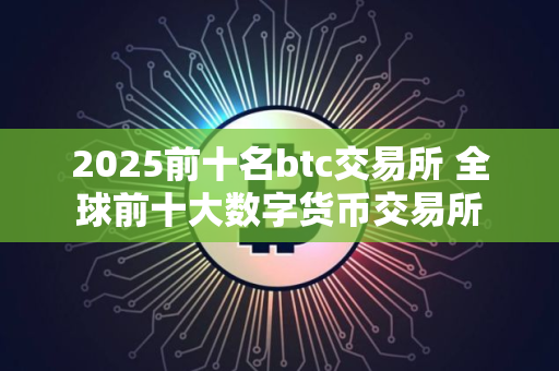 2025前十名btc交易所 全球前十大数字货币交易所