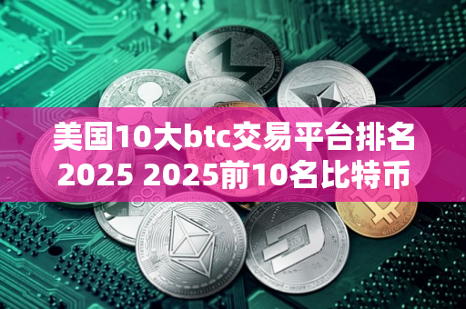 美国10大btc交易平台排名2025 2025前10名比特币交易所