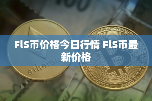 FlS币价格今日行情 FlS币最新价格 FlS币价格今日行情 FlS币最新价格