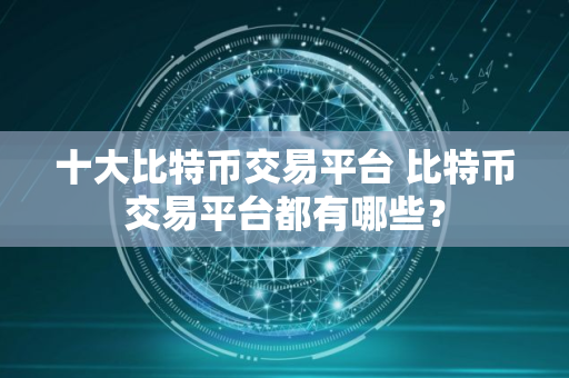 十大比特币交易平台 比特币交易平台都有哪些？