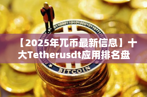 【2025年兀币最新信息】十大Tetherusdt应用排名盘点
