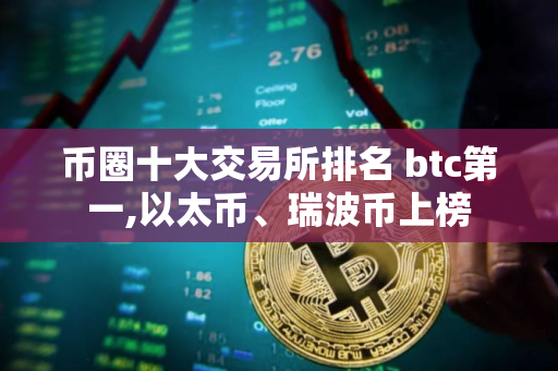 币圈十大交易所排名 btc第一,以太币、瑞波币上榜