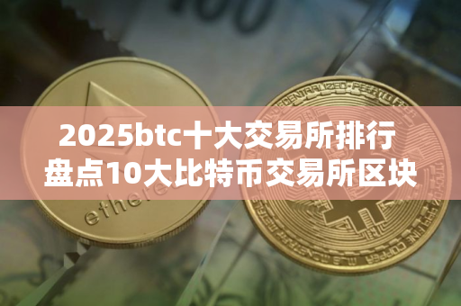 2025btc十大交易所排行 盘点10大比特币交易所区块链