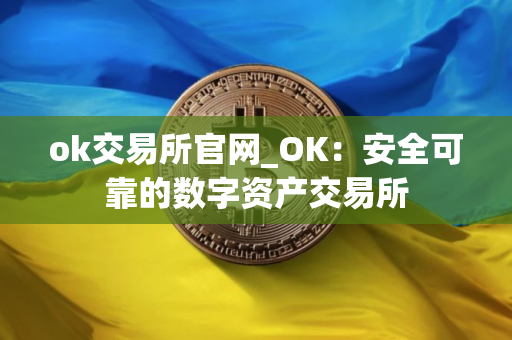 ok交易所官网_OK：安全可靠的数字资产交易所