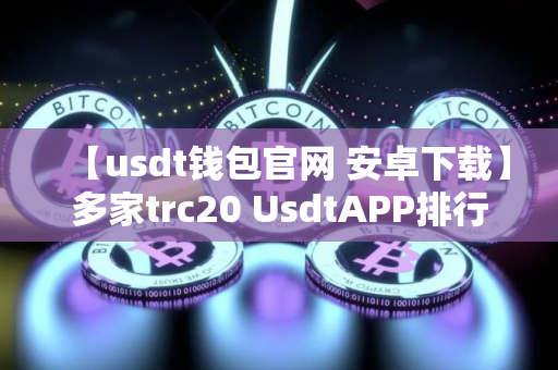 【usdt钱包官网 安卓下载】多家trc20 UsdtAPP排行