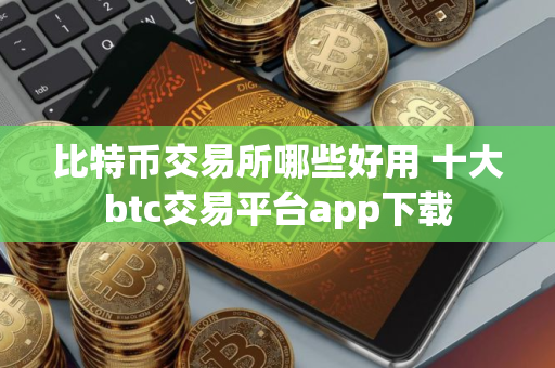 比特币交易所哪些好用 十大btc交易平台app下载
