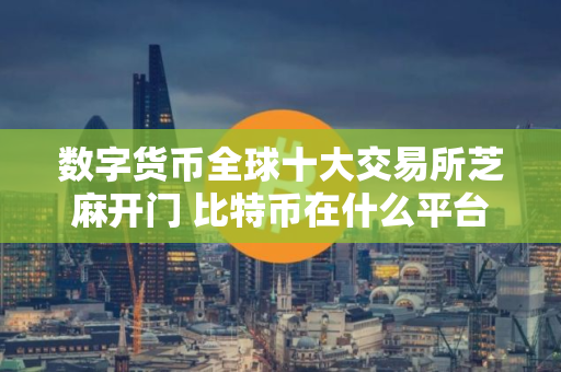 数字货币全球十大交易所芝麻开门 比特币在什么平台交易
