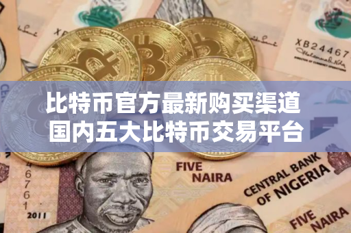比特币官方最新购买渠道 国内五大比特币交易平台