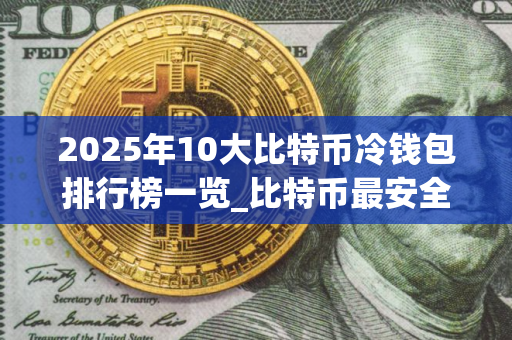 2025年10大比特币冷钱包排行榜一览_比特币最安全的冷钱包
