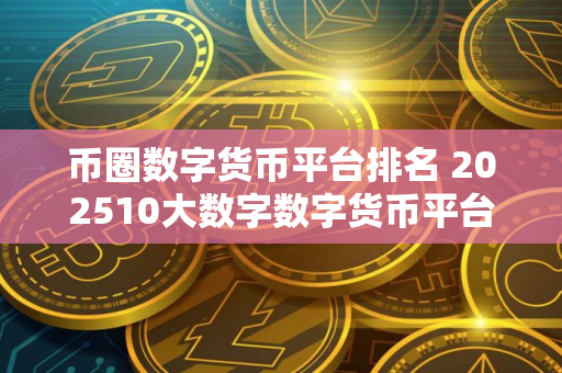 币圈数字货币平台排名 202510大数字数字货币平台一览