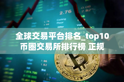 全球交易平台排名_top10币圈交易所排行榜 正规