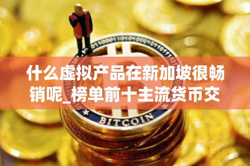 什么虚拟产品在新加坡很畅销呢_榜单前十主流货币交易平台排名盘点
