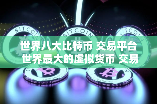 世界八大比特币 交易平台 世界最大的虚拟货币 交易平台排行