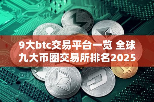 9大btc交易平台一览 全球九大币圈交易所排名2025