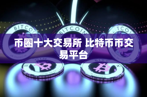 币圈十大交易所 比特币币交易平台