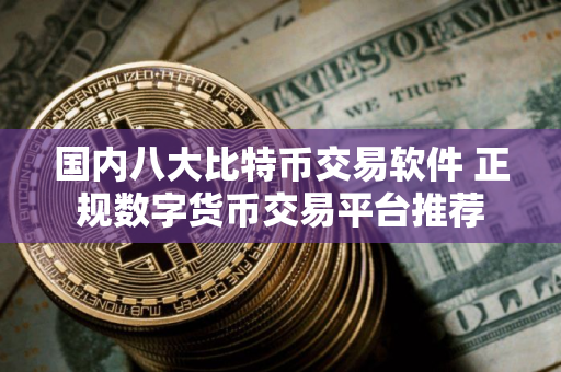 国内八大比特币交易软件 正规数字货币交易平台推荐