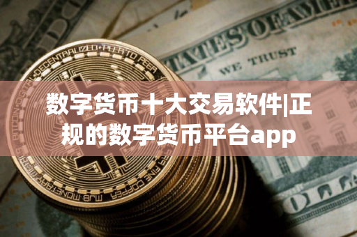 数字货币十大交易软件|正规的数字货币平台app