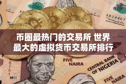 币圈最热门的交易所 世界最大的虚拟货币交易所排行