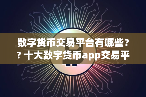 数字货币交易平台有哪些？? 十大数字货币app交易平台