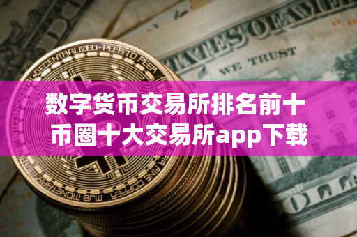 数字货币交易所排名前十 币圈十大交易所app下载