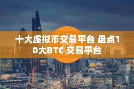 十大虚拟币交易平台 盘点10大BTC 交易平台