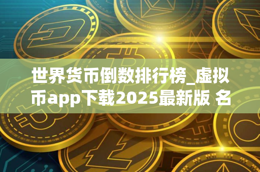 世界货币倒数排行榜_虚拟币app下载2025最新版 名单前十
