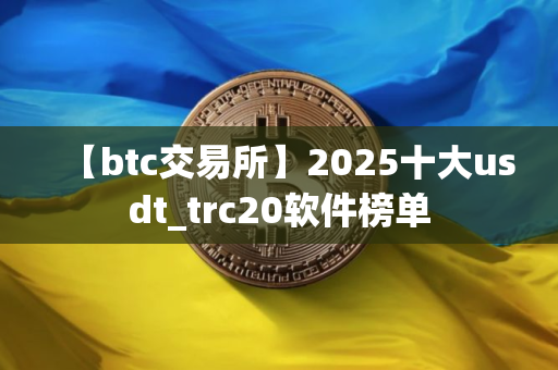 【btc交易所】2025十大usdt_trc20软件榜单