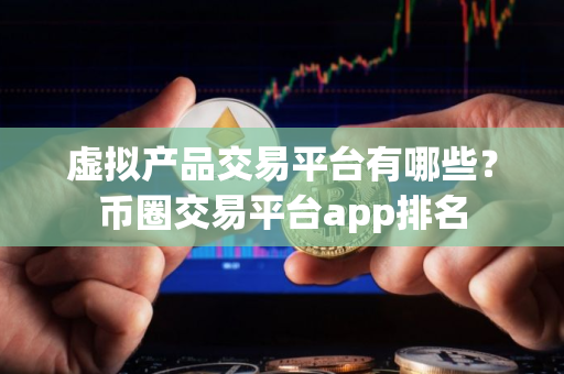 虚拟产品交易平台有哪些？币圈交易平台app排名