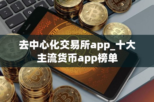 去中心化交易所app_十大主流货币app榜单